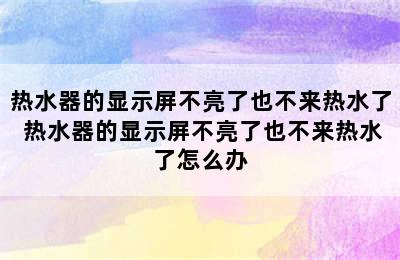 热水器的显示屏不亮了也不来热水了 热水器的显示屏不亮了也不来热水了怎么办